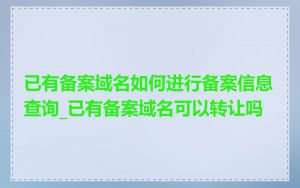 已有备案域名如何进行备案信息查询_已有备案域名可以转让吗