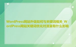 WordPress网站外链如何与关键词相关_WordPress网站关键词优化对流量有什么影响