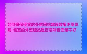 如何确保便宜的外贸网站建设效果不受影响_便宜的外贸建站是否意味着质量不好