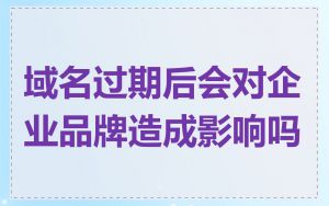 域名过期后会对企业品牌造成影响吗