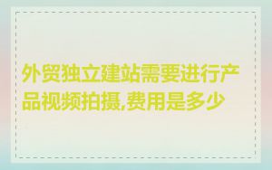 外贸独立建站需要进行产品视频拍摄,费用是多少