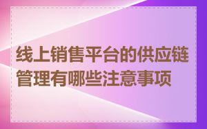 线上销售平台的供应链管理有哪些注意事项