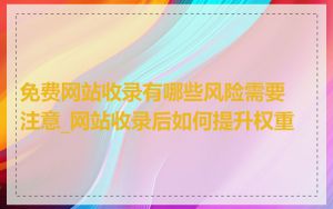 免费网站收录有哪些风险需要注意_网站收录后如何提升权重