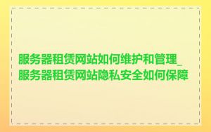 服务器租赁网站如何维护和管理_服务器租赁网站隐私安全如何保障