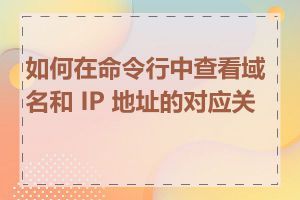 如何在命令行中查看域名和 IP 地址的对应关系