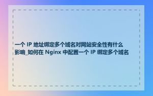 一个 IP 地址绑定多个域名对网站安全性有什么影响_如何在 Nginx 中配置一个 IP 绑定多个域名