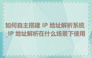 如何自主搭建 IP 地址解析系统_IP 地址解析在什么场景下使用