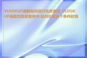 VLOOKUP函数如何进行批量查找_VLOOKUP函数在批量查找中,如何处理多个条件的情况