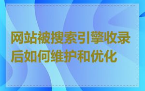 网站被搜索引擎收录后如何维护和优化