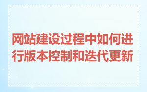 网站建设过程中如何进行版本控制和迭代更新