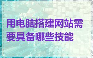 用电脑搭建网站需要具备哪些技能