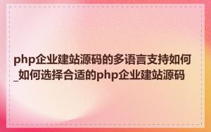 php企业建站源码的多语言支持如何_如何选择合适的php企业建站源码