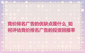 竞价排名广告的优缺点是什么_如何评估竞价排名广告的投资回报率