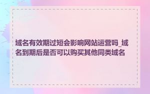 域名有效期过短会影响网站运营吗_域名到期后是否可以购买其他同类域名