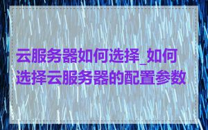 云服务器如何选择_如何选择云服务器的配置参数