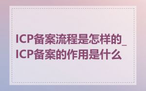 ICP备案流程是怎样的_ICP备案的作用是什么