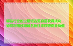 哪些行业的过期域名更容易获得成功_如何利用过期域名抢注来获取商业价值