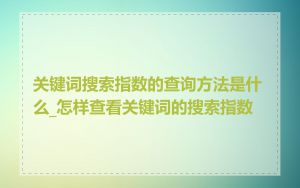 关键词搜索指数的查询方法是什么_怎样查看关键词的搜索指数