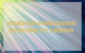 域名解析缓存会影响生效时间吗_域名首次解析为什么需要等待