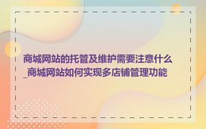 商城网站的托管及维护需要注意什么_商城网站如何实现多店铺管理功能