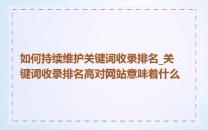 如何持续维护关键词收录排名_关键词收录排名高对网站意味着什么