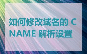 如何修改域名的 CNAME 解析设置