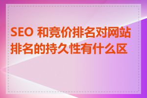 SEO 和竞价排名对网站排名的持久性有什么区别