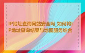 IP地址查询网站安全吗_如何将IP地址查询结果与地图服务结合