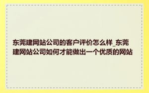 东莞建网站公司的客户评价怎么样_东莞建网站公司如何才能做出一个优质的网站