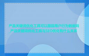 产品关键词优化工具可以跟踪用户行为数据吗_产品关键词优化工具与SEO优化有什么关系