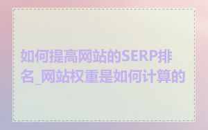 如何提高网站的SERP排名_网站权重是如何计算的