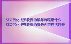 SEO优化按天收费的服务流程是什么_SEO优化按天收费的服务内容包括哪些