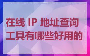 在线 IP 地址查询工具有哪些好用的