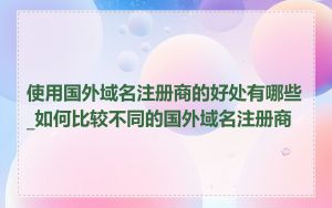 使用国外域名注册商的好处有哪些_如何比较不同的国外域名注册商