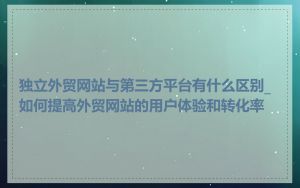 独立外贸网站与第三方平台有什么区别_如何提高外贸网站的用户体验和转化率