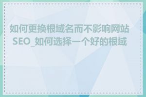 如何更换根域名而不影响网站 SEO_如何选择一个好的根域名