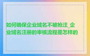 如何确保企业域名不被抢注_企业域名注册的审核流程是怎样的