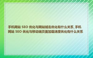 手机网站 SEO 优化与网站域名优化有什么关系_手机网站 SEO 优化与移动端页面加载速度优化有什么关系