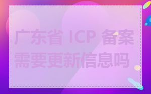 广东省 ICP 备案需要更新信息吗