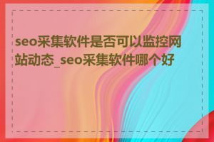 seo采集软件是否可以监控网站动态_seo采集软件哪个好用