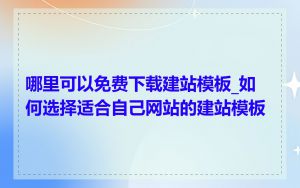 哪里可以免费下载建站模板_如何选择适合自己网站的建站模板