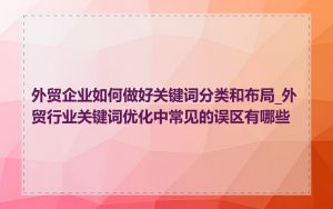 外贸企业如何做好关键词分类和布局_外贸行业关键词优化中常见的误区有哪些