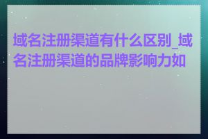 域名注册渠道有什么区别_域名注册渠道的品牌影响力如何