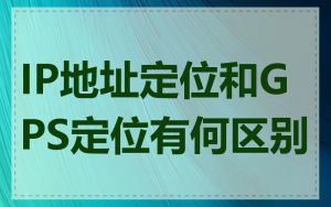 IP地址定位和GPS定位有何区别