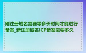 刚注册域名需要等多长时间才能进行备案_新注册域名ICP备案需要多久