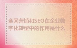 全网营销和SEO在企业数字化转型中的作用是什么