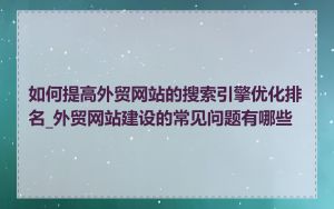 如何提高外贸网站的搜索引擎优化排名_外贸网站建设的常见问题有哪些