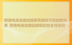 跨境电商自建站模板有哪些可定制的元素_跨境电商自建站模板的安全性如何