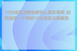 10元域名注册会被列入黑名单吗_如何选择一个好的10元域名注册服务商