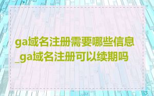 ga域名注册需要哪些信息_ga域名注册可以续期吗